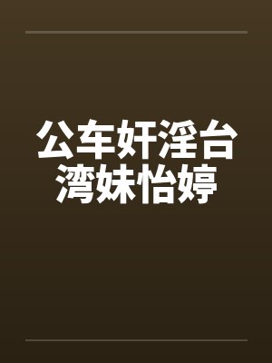 公车奸淫台湾妹怡婷 公车奸淫台湾妹怡婷