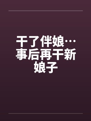 干了伴娘…事后再干新娘子 干了伴娘…事后再干新娘子