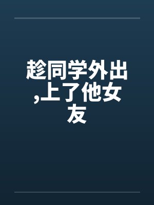 趁同学外出,上了他女友 趁同学外出,上了他女友