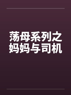 荡母系列之妈妈与司机 荡母系列之妈妈与司机