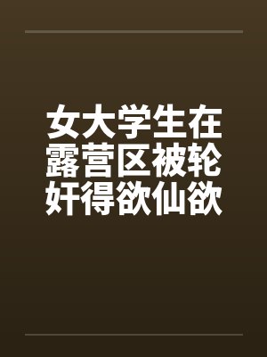 女大学生在露营区被轮奸得欲仙欲死(三) 女大学生在露营区被轮奸得欲仙欲死(三)