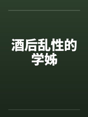酒后乱性的学姊 酒后乱性的学姊