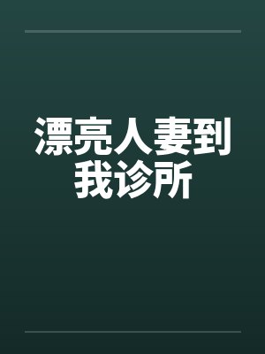 漂亮人妻到我诊所 漂亮人妻到我诊所