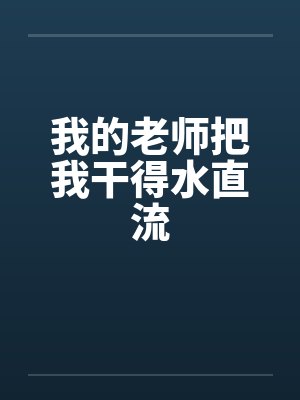 我的老师把我干得水直流 我的老师把我干得水直流
