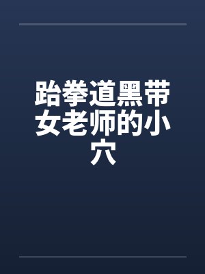 跆拳道黑带女老师的小穴 跆拳道黑带女老师的小穴