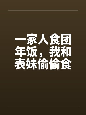 一家人食团年饭,我和表妹偷偷食 一家人食团年饭,我和表妹偷偷食