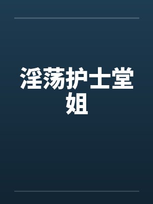 淫荡护士堂姐 淫荡护士堂姐