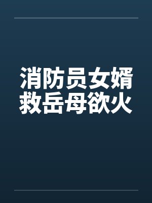 消防员女婿救岳母欲火 消防员女婿救岳母欲火