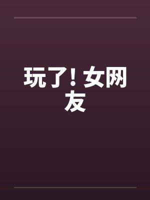 玩了! 女网友 玩了! 女网友