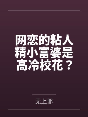 网恋的粘人精小富婆是高冷校花? 网恋的粘人精小富婆是高冷校花?