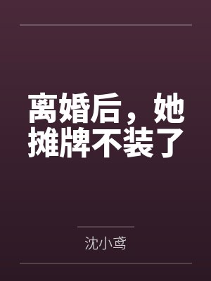 离婚后,她摊牌不装了by沈小鸢 离婚后,她摊牌不装了by沈小鸢