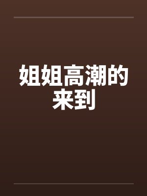姐姐高潮的来到 姐姐高潮的来到