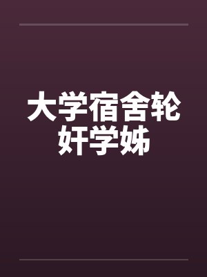 大学宿舍轮奸学姊 大学宿舍轮奸学姊