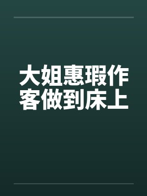 大姐惠瑕作客做到床上 大姐惠瑕作客做到床上