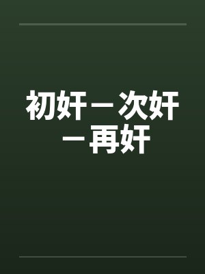 初奸-次奸-再奸 初奸-次奸-再奸