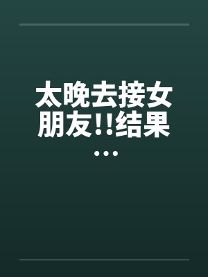 太晚去接女朋友!!结果… 太晚去接女朋友!!结果…