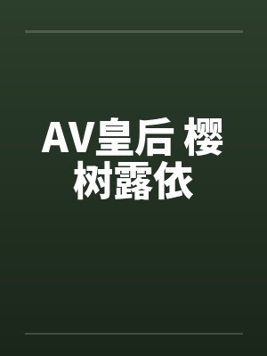 AV皇后 樱树露依 AV皇后 樱树露依