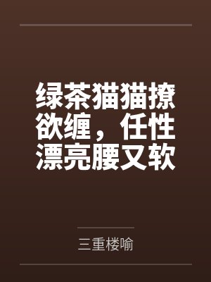 绿茶猫猫撩欲缠,任性漂亮腰又软by三重楼喻 绿茶猫猫撩欲缠,任性漂亮腰又软by三重楼喻