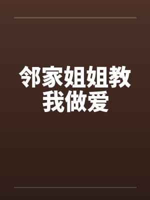 邻家姐姐教我做爱 邻家姐姐教我做爱