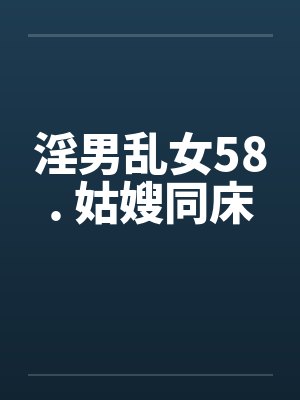 淫男乱女58. 姑嫂同床 淫男乱女58. 姑嫂同床