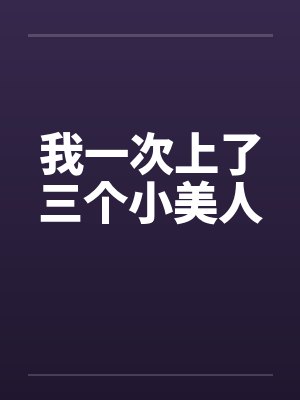 我一次上了三个小美人 我一次上了三个小美人