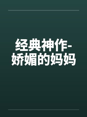 经典神作-娇媚的妈妈 经典神作-娇媚的妈妈