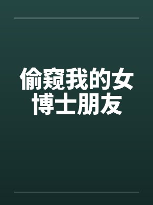 偷窥我的女博士朋友 偷窥我的女博士朋友