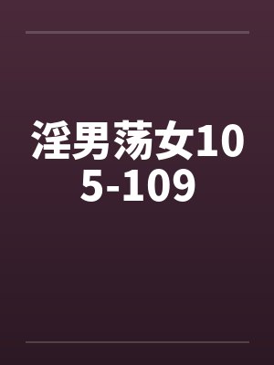 淫男荡女105-109 淫男荡女105-109