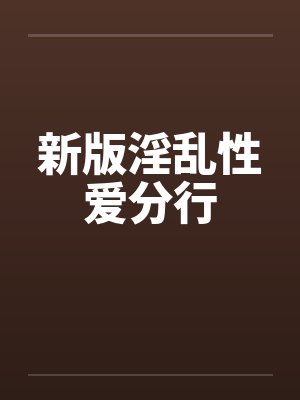 新版淫乱性爱分行 新版淫乱性爱分行