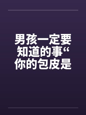男孩一定要知道的事“你的包皮是否过长” 男孩一定要知道的事“你的包皮是否过长”