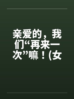 亲爱的,我们“再来一次”嘛!(女人希望篇) 亲爱的,我们“再来一次”嘛!(女人希望篇)