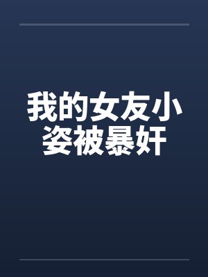 我的女友小姿被暴奸 我的女友小姿被暴奸