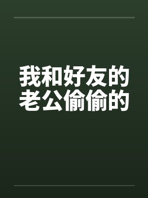 我和好友的老公偷偷的 我和好友的老公偷偷的