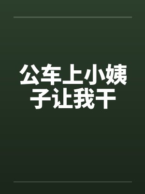 公车上小姨子让我干 公车上小姨子让我干