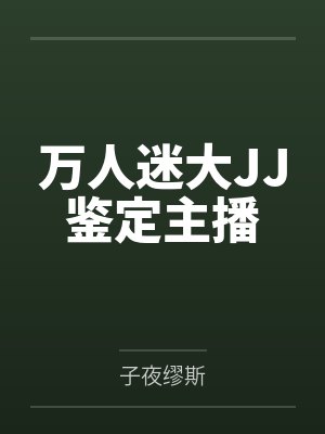 万人迷大JJ鉴定主播笔趣阁无弹窗 万人迷大JJ鉴定主播笔趣阁无弹窗
