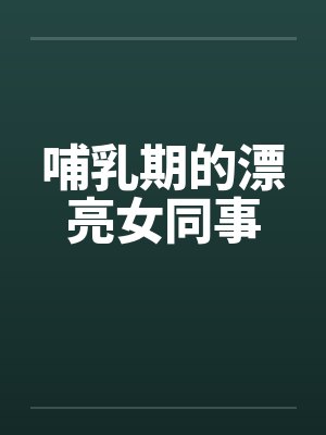 哺乳期的漂亮女同事 哺乳期的漂亮女同事