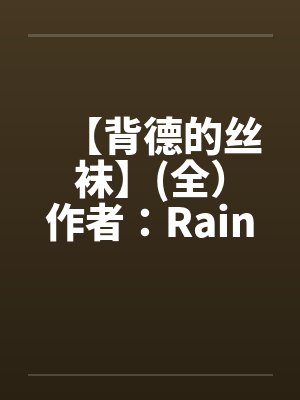 【背德的丝袜】(全)作者:Rainy 【背德的丝袜】(全)作者:Rainy