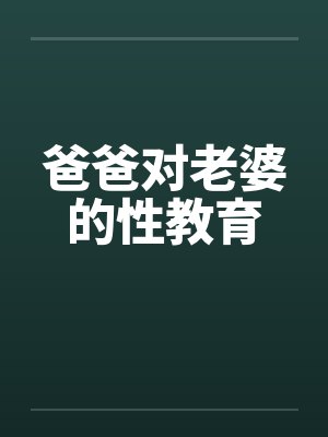 爸爸对老婆的性教育 爸爸对老婆的性教育