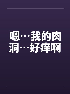 嗯…我的肉洞…好痒啊 嗯…我的肉洞…好痒啊