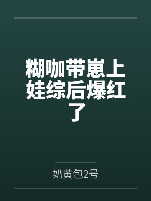 糊咖带崽上娃综后爆红了 糊咖带崽上娃综后爆红了