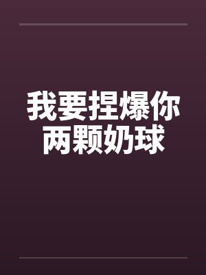 我要捏爆你两颗奶球 我要捏爆你两颗奶球