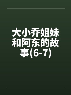 大小乔姐妹和阿东的故事(6-7) 大小乔姐妹和阿东的故事(6-7)
