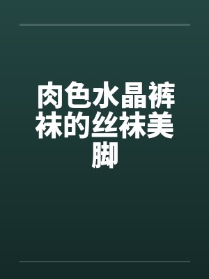 肉色水晶裤袜的丝袜美脚 肉色水晶裤袜的丝袜美脚