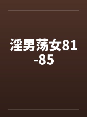 淫男荡女81-85 淫男荡女81-85