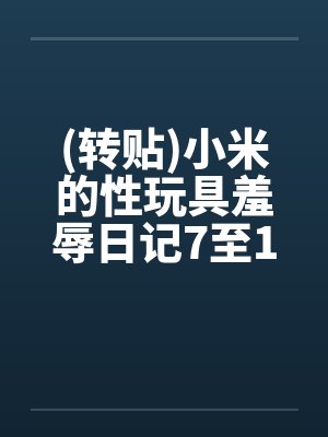 (转贴)小米的性玩具羞辱日记7至12 (转贴)小米的性玩具羞辱日记7至12