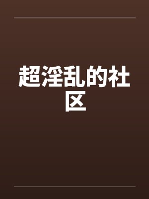 超淫乱的社区 超淫乱的社区