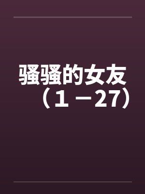 骚骚的女友(1-27) 骚骚的女友(1-27)