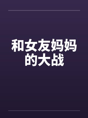和女友妈妈的大战 和女友妈妈的大战
