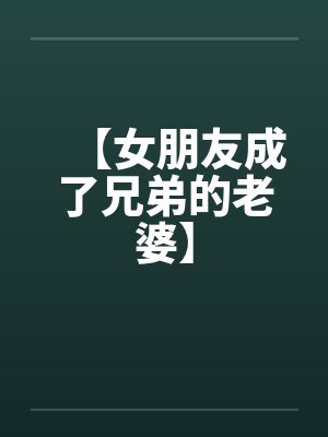 【女朋友成了兄弟的老婆】 【女朋友成了兄弟的老婆】