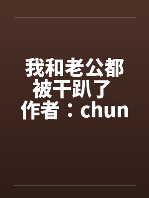 我和老公都被干趴了 作者:chuncuce 我和老公都被干趴了 作者:chuncuce